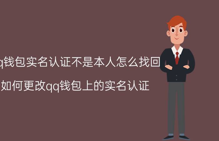 qq钱包实名认证不是本人怎么找回 如何更改qq钱包上的实名认证？